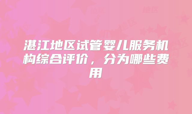 湛江地区试管婴儿服务机构综合评价,分为哪些费用