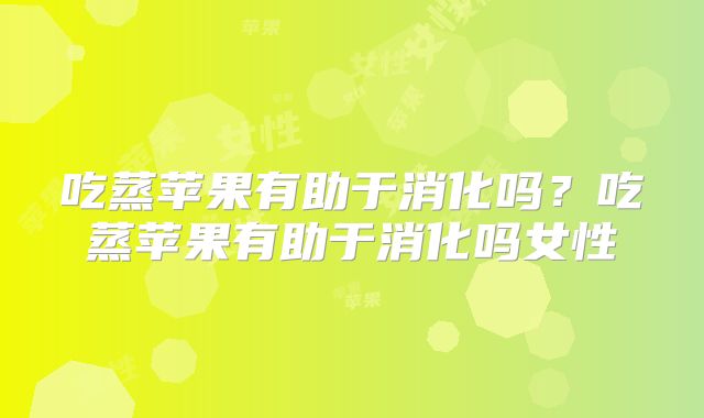 吃蒸苹果有助于消化吗？吃蒸苹果有助于消化吗女性