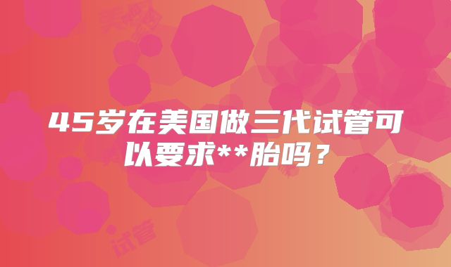 45岁在美国做三代试管可以要求**胎吗?