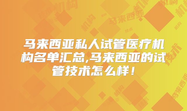 马来西亚私人试管医疗机构名单汇总,马来西亚的试管技术怎么样!
