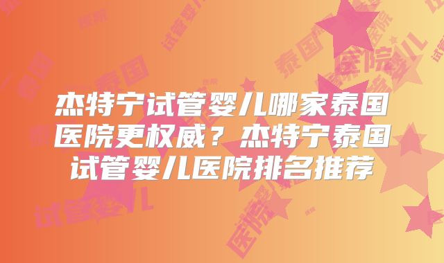 杰特宁试管婴儿哪家泰国医院更权威？杰特宁泰国试管婴儿医院排名推荐