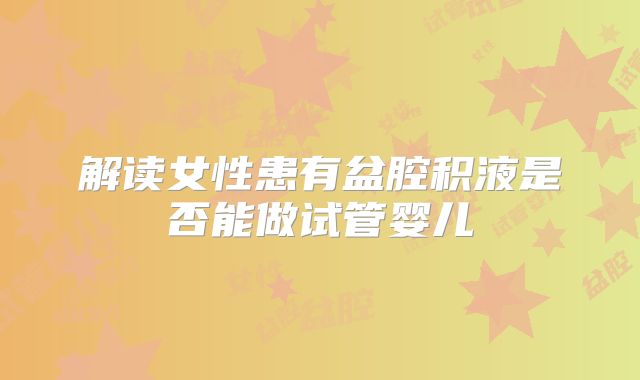 解读女性患有盆腔积液是否能做试管婴儿