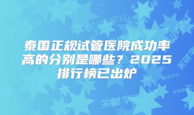 泰国正规试管医院成功率高的分别是哪些?2025排行榜已出炉