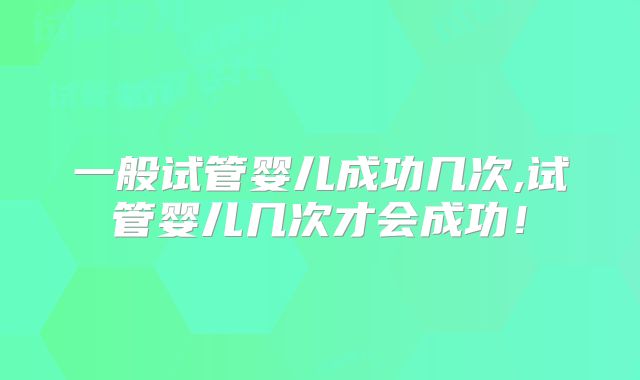 一般试管婴儿成功几次,试管婴儿几次才会成功！
