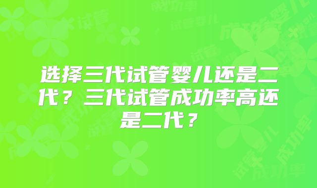 选择三代试管婴儿还是二代？三代试管成功率高还是二代？