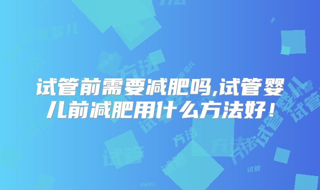 试管前需要减肥吗,试管婴儿前减肥用什么方法好！