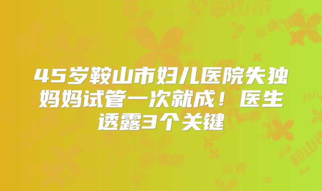 45岁鞍山市妇儿医院失独妈妈试管一次就成！医生透露3个关键