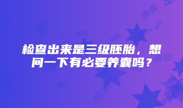 检查出来是三级胚胎，想问一下有必要养囊吗？