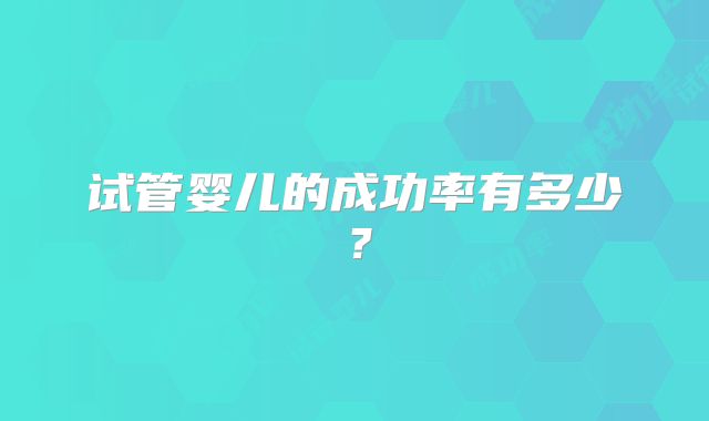 试管婴儿的成功率有多少?