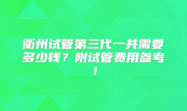 衢州试管第三代一共需要多少钱?附试管费用参考!