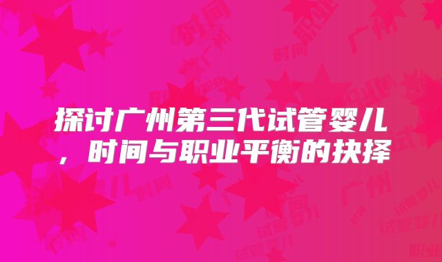 探讨广州第三代试管婴儿，时间与职业平衡的抉择