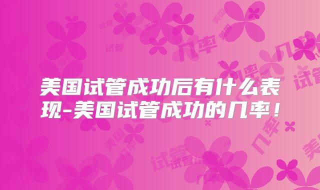 美国试管成功后有什么表现-美国试管成功的几率！