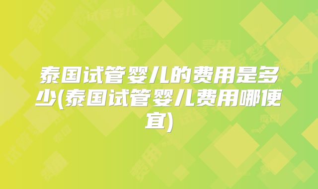 泰国试管婴儿的费用是多少(泰国试管婴儿费用哪便宜)