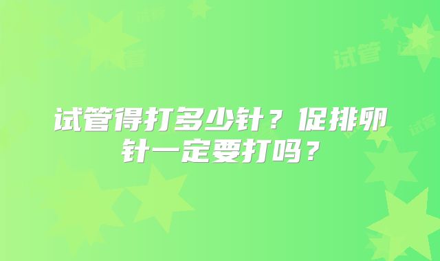 试管得打多少针?促排卵针一定要打吗?
