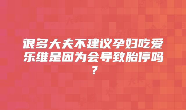很多大夫不建议孕妇吃爱乐维是因为会导致胎停吗?