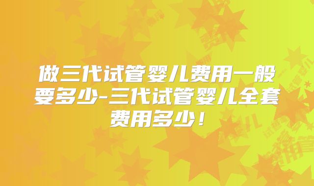 做三代试管婴儿费用一般要多少-三代试管婴儿全套费用多少！