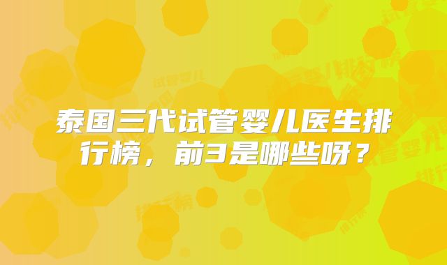 泰国三代试管婴儿医生排行榜,前3是哪些呀?