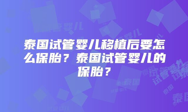 泰国试管婴儿移植后要怎么保胎?泰国试管婴儿的保胎?