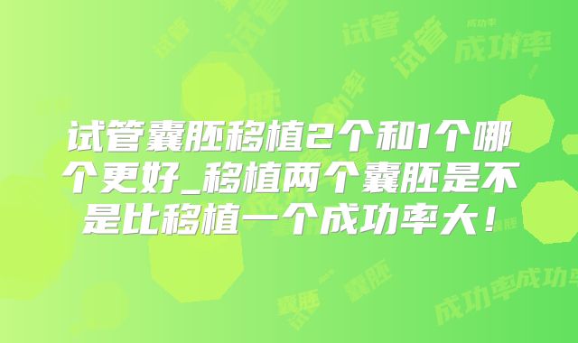 试管囊胚移植2个和1个哪个更好_移植两个囊胚是不是比移植一个成功率大！