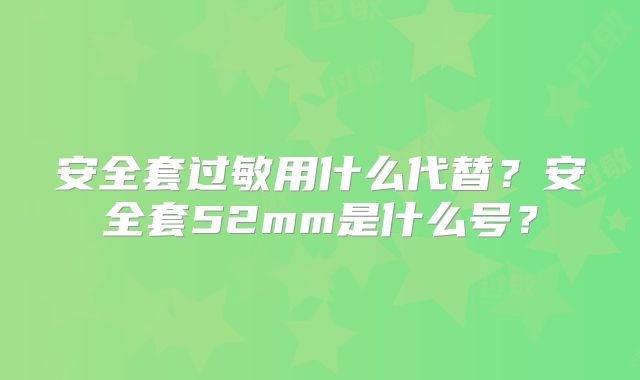 安全套过敏用什么代替？安全套52mm是什么号？