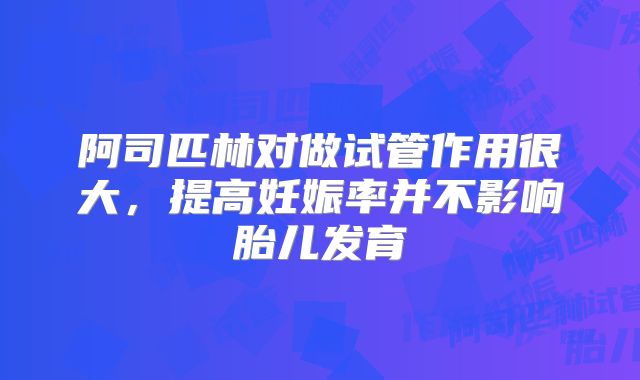 阿司匹林对做试管作用很大，提高妊娠率并不影响胎儿发育