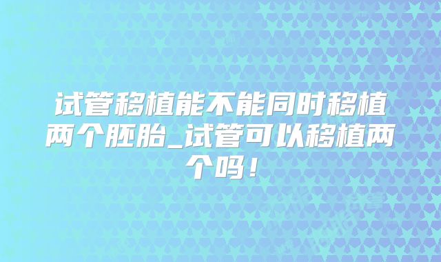 试管移植能不能同时移植两个胚胎_试管可以移植两个吗!