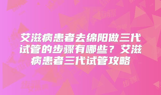 艾滋病患者去绵阳做三代试管的步骤有哪些？艾滋病患者三代试管攻略