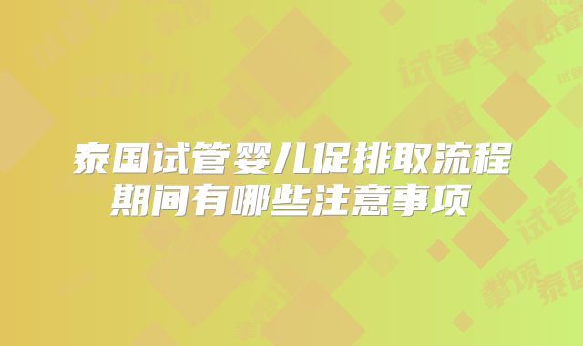 泰国试管婴儿促排取流程期间有哪些注意事项
