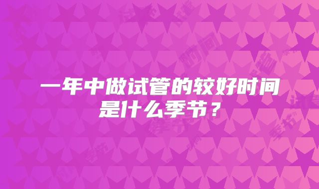 一年中做试管的较好时间是什么季节？