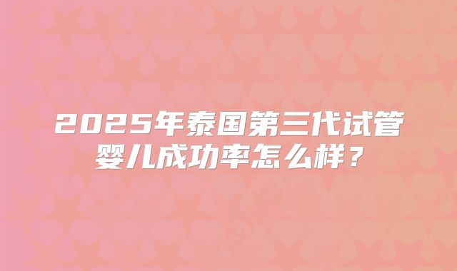 2025年泰国第三代试管婴儿成功率怎么样？