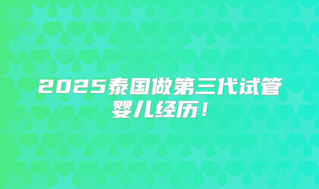 2025泰国做第三代试管婴儿经历！