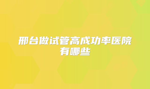 邢台做试管高成功率医院有哪些