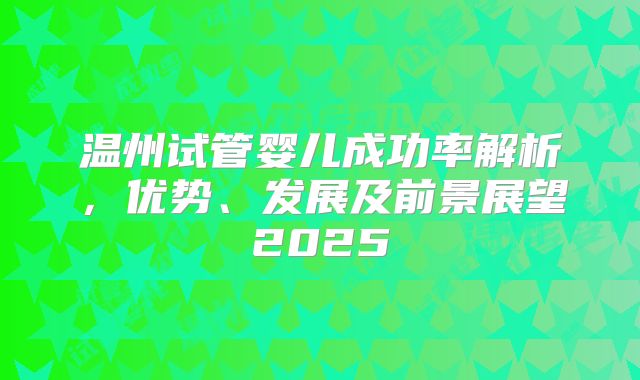 温州试管婴儿成功率解析，优势、发展及前景展望2025