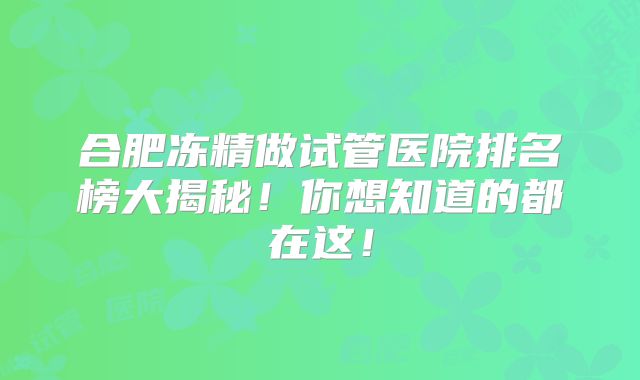 合肥冻精做试管医院排名榜大揭秘！你想知道的都在这！
