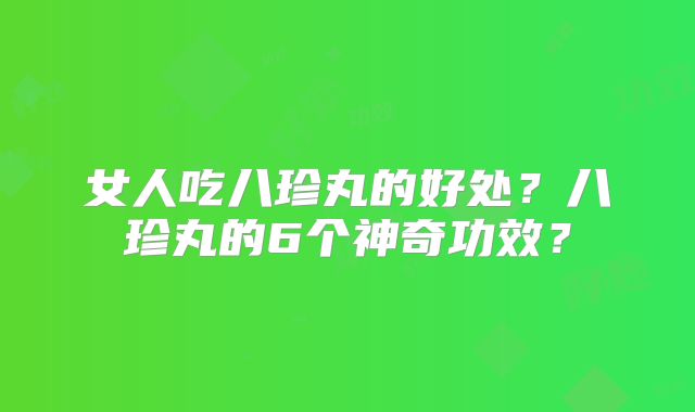 女人吃八珍丸的好处？八珍丸的6个神奇功效？