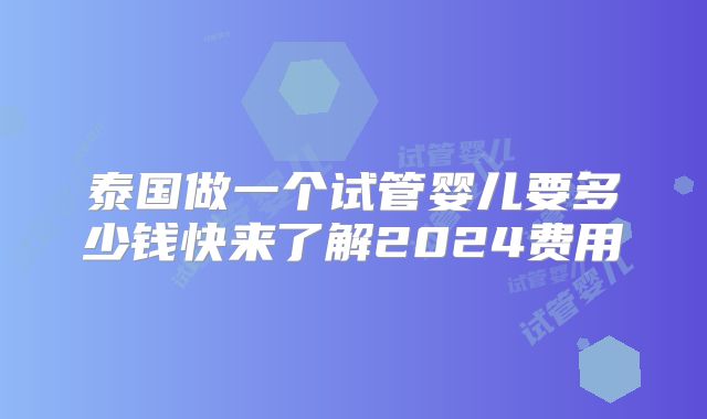 泰国做一个试管婴儿要多少钱快来了解2024费用