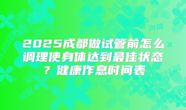 2025成都做试管前怎么调理使身体达到最佳状态?健康作息时间表