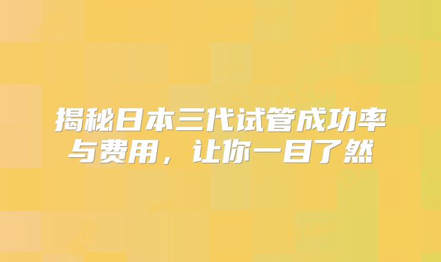 揭秘日本三代试管成功率与费用，让你一目了然