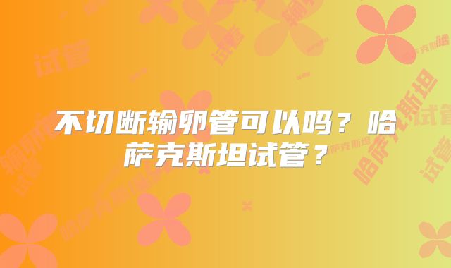 不切断输卵管可以吗?哈萨克斯坦试管?