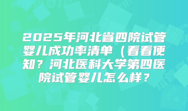 2025年河北省四院试管婴儿成功率清单（看看便知？河北医科大学第四医院试管婴儿怎么样？