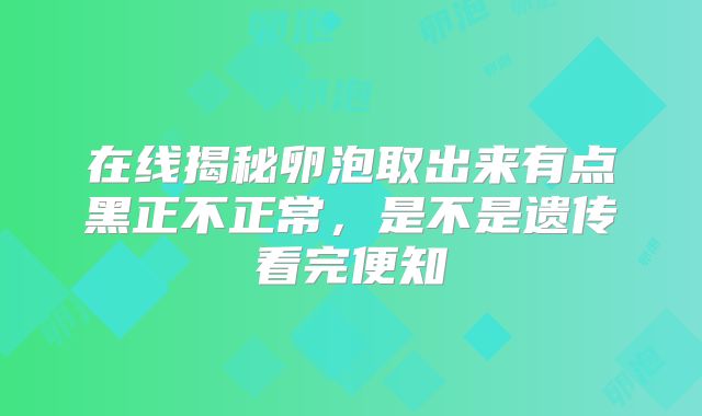 在线揭秘卵泡取出来有点黑正不正常,是不是遗传看完便知