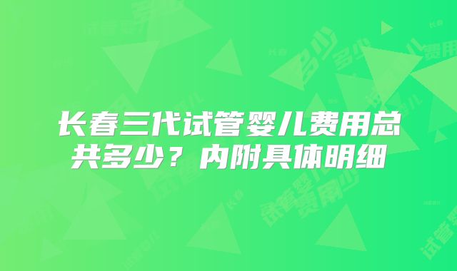 长春三代试管婴儿费用总共多少?内附具体明细