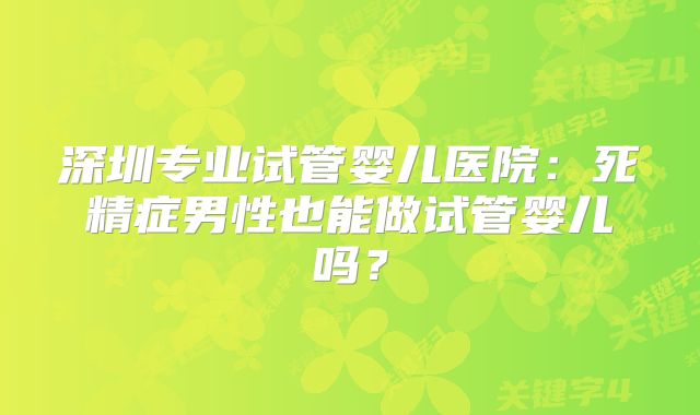 深圳专业试管婴儿医院:死精症男性也能做试管婴儿吗?
