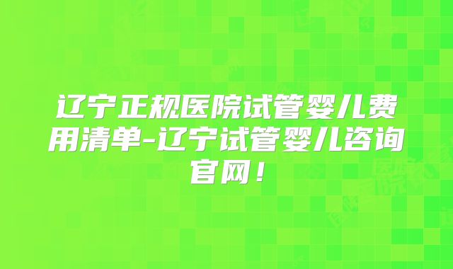 辽宁正规医院试管婴儿费用清单-辽宁试管婴儿咨询官网！