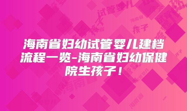 海南省妇幼试管婴儿建档流程一览-海南省妇幼保健院生孩子！