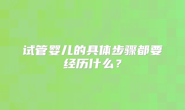 试管婴儿的具体步骤都要经历什么?
