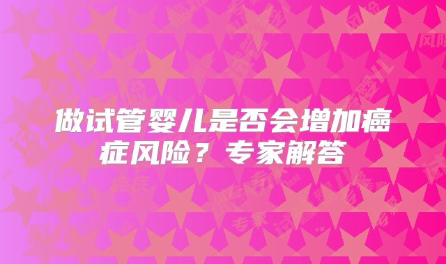 做试管婴儿是否会增加癌症风险？专家解答