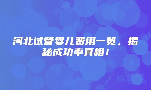 河北试管婴儿费用一览，揭秘成功率真相！