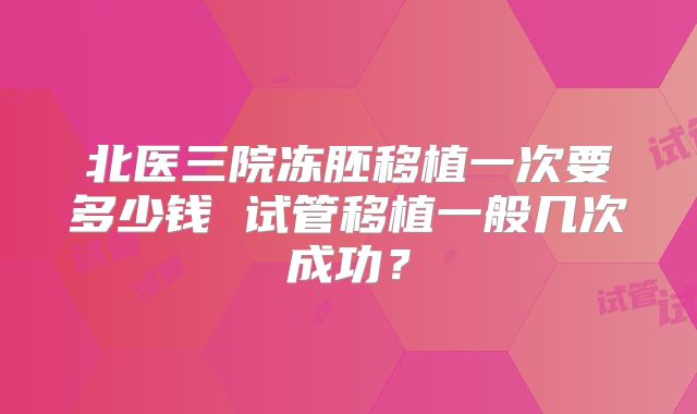 北医三院冻胚移植一次要多少钱 试管移植一般几次成功?