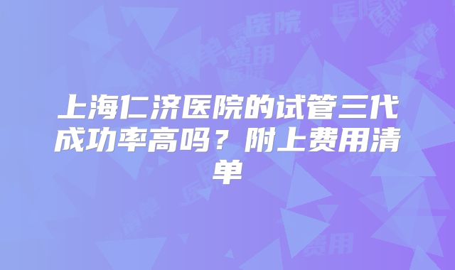 上海仁济医院的试管三代成功率高吗？附上费用清单